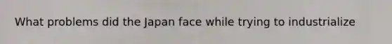 What problems did the Japan face while trying to industrialize