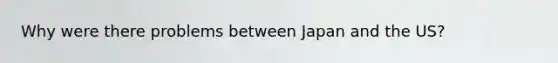 Why were there problems between Japan and the US?