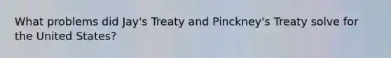 What problems did Jay's Treaty and Pinckney's Treaty solve for the United States?