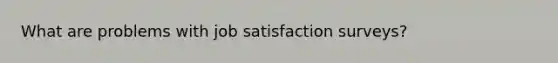 What are problems with job satisfaction surveys?