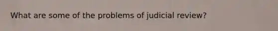 What are some of the problems of judicial review?