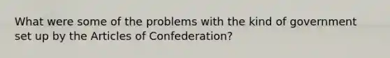 What were some of the problems with the kind of government set up by the Articles of Confederation?