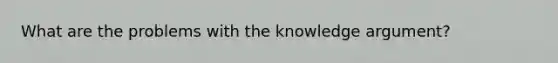 What are the problems with the knowledge argument?