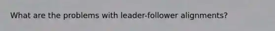 What are the problems with leader-follower alignments?