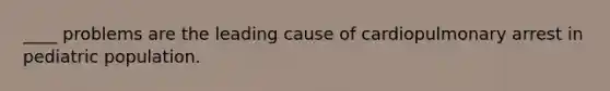 ____ problems are the leading cause of cardiopulmonary arrest in pediatric population.