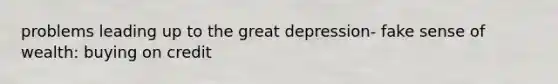 problems leading up to the <a href='https://www.questionai.com/knowledge/k5xSuWRAxy-great-depression' class='anchor-knowledge'>great depression</a>- fake sense of wealth: buying on credit