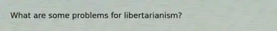 What are some problems for libertarianism?