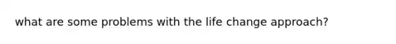 what are some problems with the life change approach?