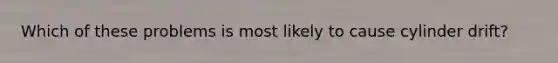 Which of these problems is most likely to cause cylinder drift?