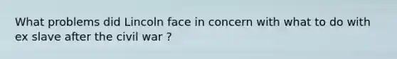 What problems did Lincoln face in concern with what to do with ex slave after the civil war ?