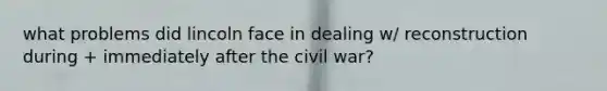 what problems did lincoln face in dealing w/ reconstruction during + immediately after the civil war?