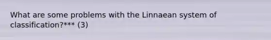 What are some problems with the Linnaean system of classification?*** (3)