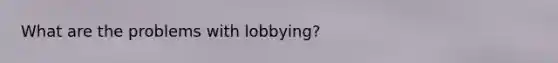 What are the problems with lobbying?