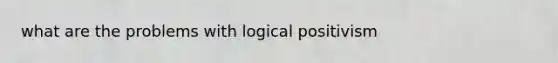 what are the problems with <a href='https://www.questionai.com/knowledge/kyO3VEAy4J-logical-positivism' class='anchor-knowledge'>logical positivism</a>