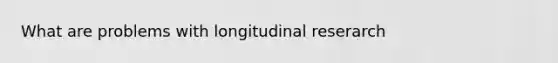 What are problems with longitudinal reserarch