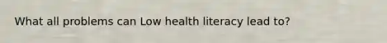 What all problems can Low health literacy lead to?