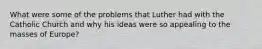 What were some of the problems that Luther had with the Catholic Church and why his ideas were so appealing to the masses of Europe?