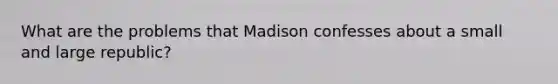 What are the problems that Madison confesses about a small and large republic?