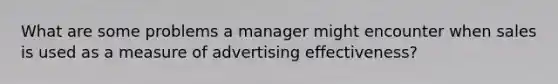 What are some problems a manager might encounter when sales is used as a measure of advertising effectiveness?