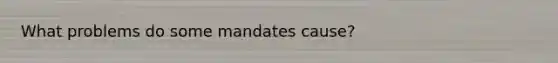 What problems do some mandates cause?