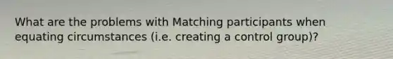 What are the problems with Matching participants when equating circumstances (i.e. creating a control group)?