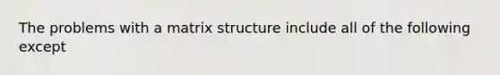 The problems with a matrix structure include all of the following except