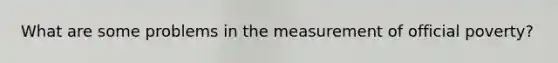 What are some problems in the measurement of official poverty?