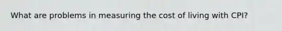 What are problems in measuring the cost of living with CPI?