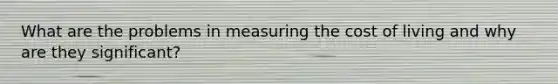 What are the problems in measuring the cost of living and why are they significant?