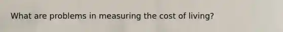 What are problems in measuring the cost of living?