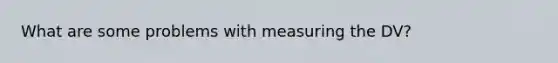 What are some problems with measuring the DV?