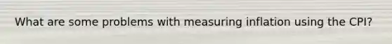 What are some problems with measuring inflation using the CPI?