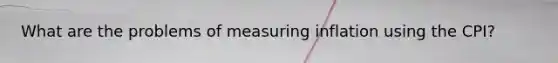 What are the problems of measuring inflation using the CPI?