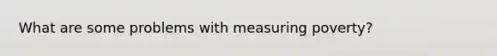 What are some problems with measuring poverty?