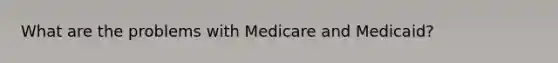 What are the problems with Medicare and​ Medicaid?