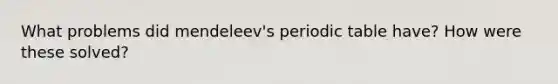 What problems did mendeleev's periodic table have? How were these solved?