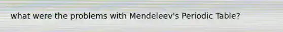 what were the problems with Mendeleev's Periodic Table?