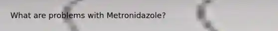 What are problems with Metronidazole?