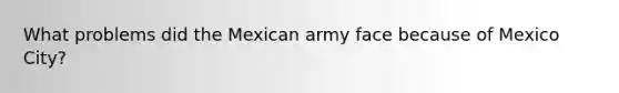 What problems did the Mexican army face because of Mexico City?