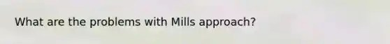 What are the problems with Mills approach?