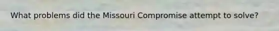 What problems did the Missouri Compromise attempt to solve?