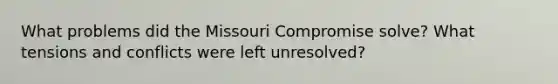 What problems did the Missouri Compromise solve? What tensions and conflicts were left unresolved?