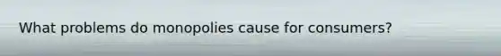 What problems do monopolies cause for consumers?