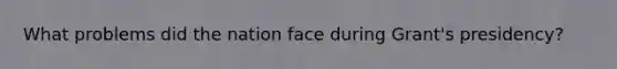 What problems did the nation face during Grant's presidency?