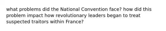 what problems did the National Convention face? how did this problem impact how revolutionary leaders began to treat suspected traitors within France?