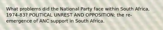 What problems did the National Party face within South Africa, 1974-83? POLITICAL UNREST AND OPPOSITION: the re-emergence of ANC support in South Africa.