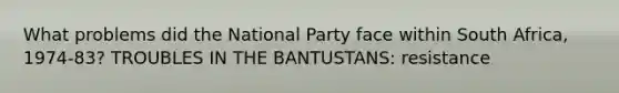 What problems did the National Party face within South Africa, 1974-83? TROUBLES IN THE BANTUSTANS: resistance