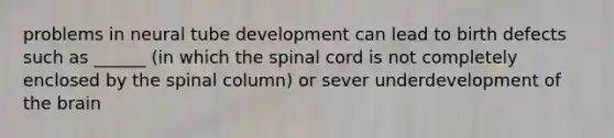 problems in neural tube development can lead to birth defects such as ______ (in which <a href='https://www.questionai.com/knowledge/kkAfzcJHuZ-the-spinal-cord' class='anchor-knowledge'>the spinal cord</a> is not completely enclosed by the spinal column) or sever underdevelopment of <a href='https://www.questionai.com/knowledge/kLMtJeqKp6-the-brain' class='anchor-knowledge'>the brain</a>