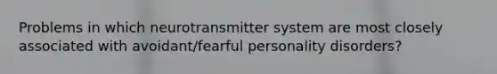 Problems in which neurotransmitter system are most closely associated with avoidant/fearful personality disorders?