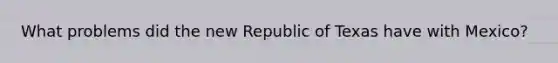 What problems did the new Republic of Texas have with Mexico?